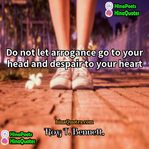 Roy T Bennett Quotes | Do not let arrogance go to your